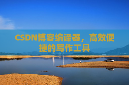 CSDN博客编译器，高效便捷的写作工具