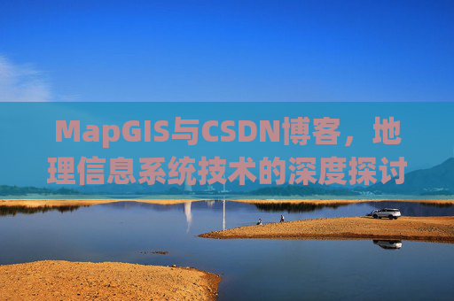 MapGIS与CSDN博客,地理信息系统技术的深度探讨